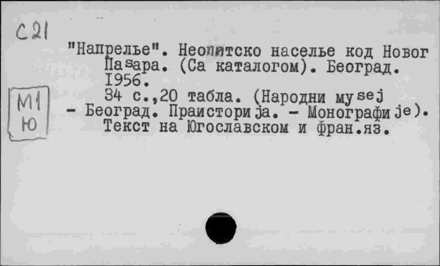 ﻿"Напрелье". НеоПйтско населье код Новог Па|ара. (Са каталогом). Београд. 34 с.,20 табла. (Народни муее3
- Београд. Праисториja. - Монографи3е)* Текст на Югославском и фран.яз.